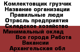 Комлектовщик-грузчик › Название организации ­ Правильные люди › Отрасль предприятия ­ Складское хозяйство › Минимальный оклад ­ 24 000 - Все города Работа » Вакансии   . Архангельская обл.,Северодвинск г.